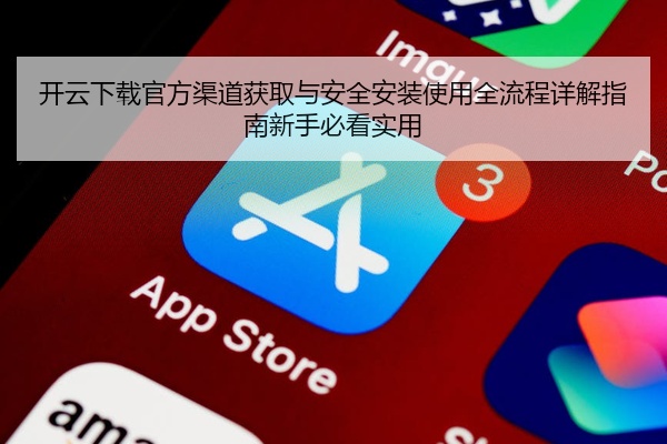 开云下载官方渠道获取与安全安装使用全流程详解指南新手必看实用