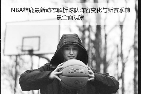 NBA雄鹿最新动态解析球队阵容变化与新赛季前景全面观察