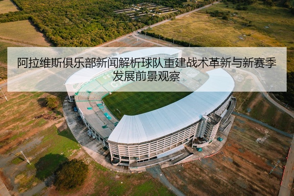 阿拉维斯俱乐部新闻解析球队重建战术革新与新赛季发展前景观察
