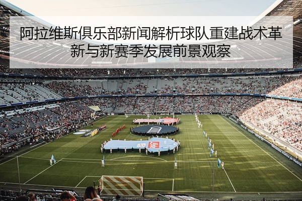阿拉维斯俱乐部新闻解析球队重建战术革新与新赛季发展前景观察
