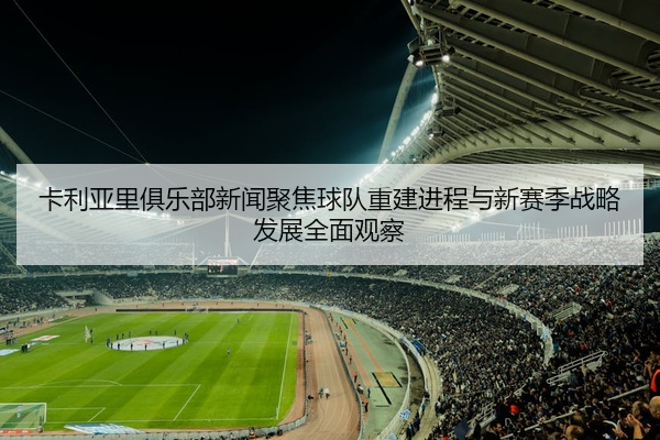 卡利亚里俱乐部新闻聚焦球队重建进程与新赛季战略发展全面观察