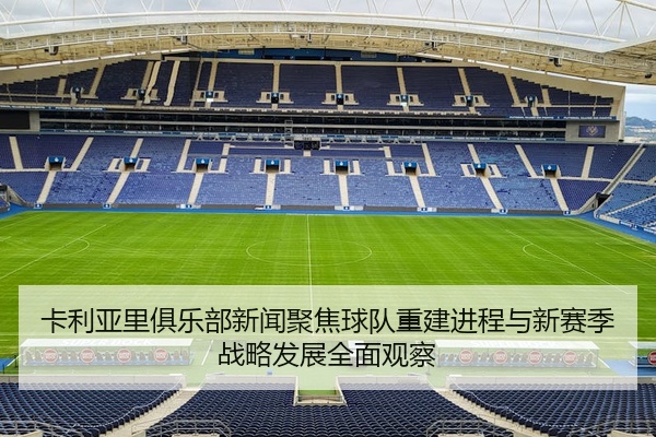 卡利亚里俱乐部新闻聚焦球队重建进程与新赛季战略发展全面观察