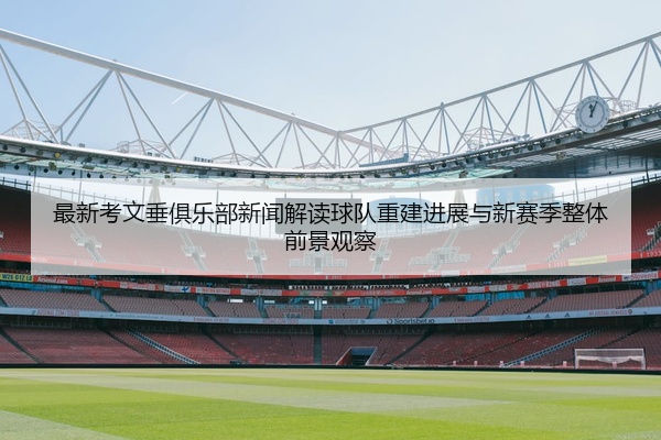 最新考文垂俱乐部新闻解读球队重建进展与新赛季整体前景观察