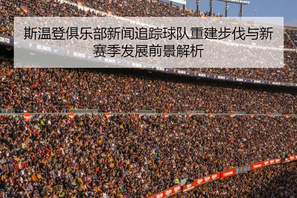 斯温登俱乐部新闻追踪球队重建步伐与新赛季发展前景解析