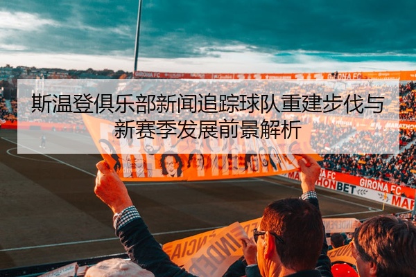 斯温登俱乐部新闻追踪球队重建步伐与新赛季发展前景解析