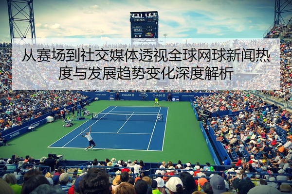 从赛场到社交媒体透视全球网球新闻热度与发展趋势变化深度解析