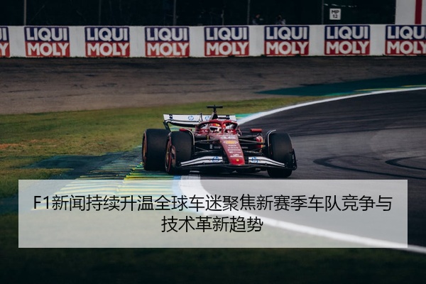 F1新闻持续升温全球车迷聚焦新赛季车队竞争与技术革新趋势