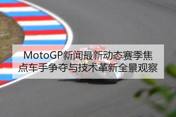 MotoGP新闻最新动态赛季焦点车手争夺与技术革新全景观察