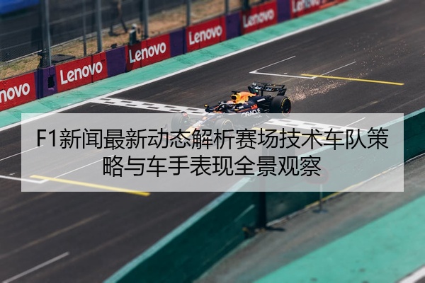F1新闻最新动态解析赛场技术车队策略与车手表现全景观察