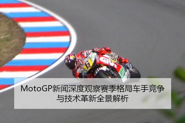 MotoGP新闻深度观察赛季格局车手竞争与技术革新全景解析