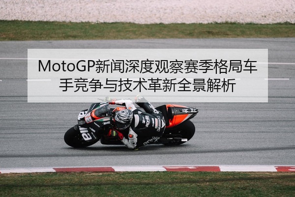 MotoGP新闻深度观察赛季格局车手竞争与技术革新全景解析