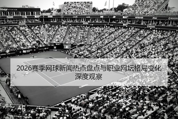 2026赛季网球新闻热点盘点与职业网坛格局变化深度观察