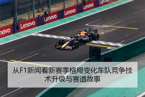 从F1新闻看新赛季格局变化车队竞争技术升级与赛道故事