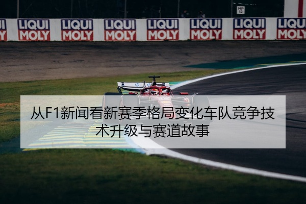 从F1新闻看新赛季格局变化车队竞争技术升级与赛道故事