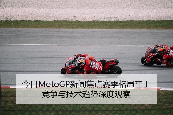 今日MotoGP新闻焦点赛季格局车手竞争与技术趋势深度观察