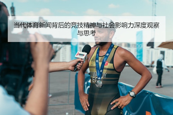 当代体育新闻背后的竞技精神与社会影响力深度观察与思考