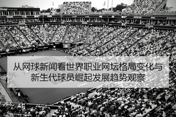 从网球新闻看世界职业网坛格局变化与新生代球员崛起发展趋势观察