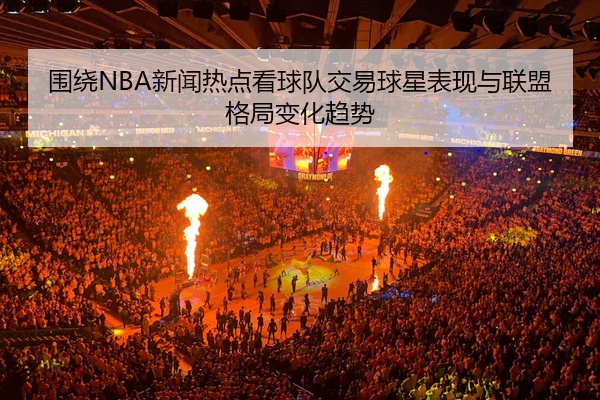 围绕NBA新闻热点看球队交易球星表现与联盟格局变化趋势