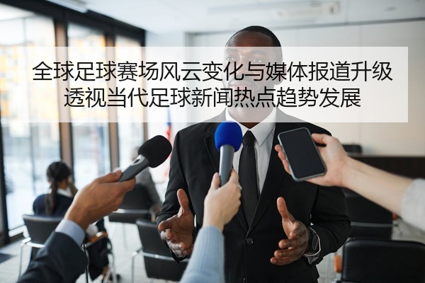 全球足球赛场风云变化与媒体报道升级透视当代足球新闻热点趋势发展