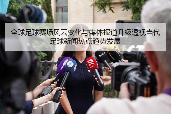 全球足球赛场风云变化与媒体报道升级透视当代足球新闻热点趋势发展