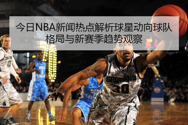 今日NBA新闻热点解析球星动向球队格局与新赛季趋势观察
