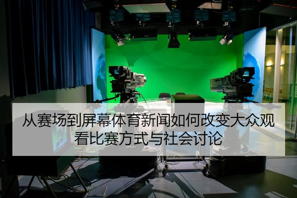 从赛场到屏幕体育新闻如何改变大众观看比赛方式与社会讨论