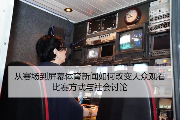从赛场到屏幕体育新闻如何改变大众观看比赛方式与社会讨论
