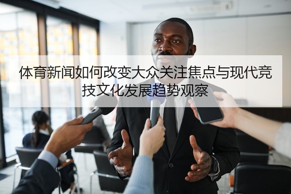 体育新闻如何改变大众关注焦点与现代竞技文化发展趋势观察