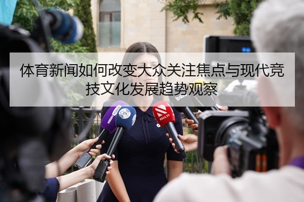 体育新闻如何改变大众关注焦点与现代竞技文化发展趋势观察