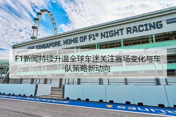 F1新闻持续升温全球车迷关注赛场变化与车队策略新动向