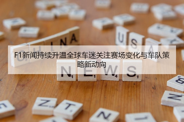 F1新闻持续升温全球车迷关注赛场变化与车队策略新动向