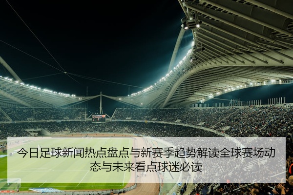 今日足球新闻热点盘点与新赛季趋势解读全球赛场动态与未来看点球迷必读