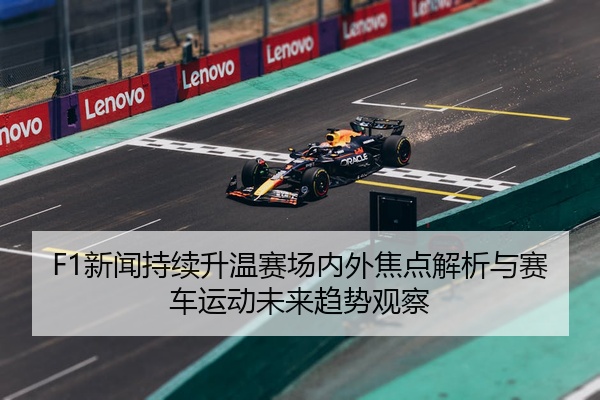 F1新闻持续升温赛场内外焦点解析与赛车运动未来趋势观察