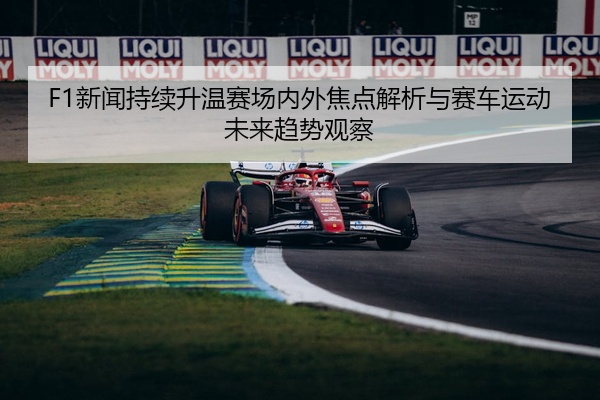 F1新闻持续升温赛场内外焦点解析与赛车运动未来趋势观察