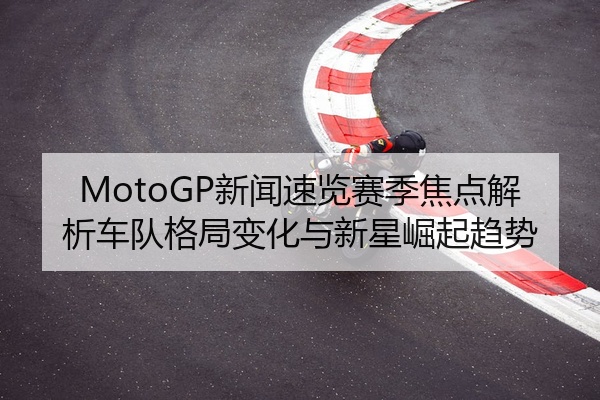 MotoGP新闻速览赛季焦点解析车队格局变化与新星崛起趋势