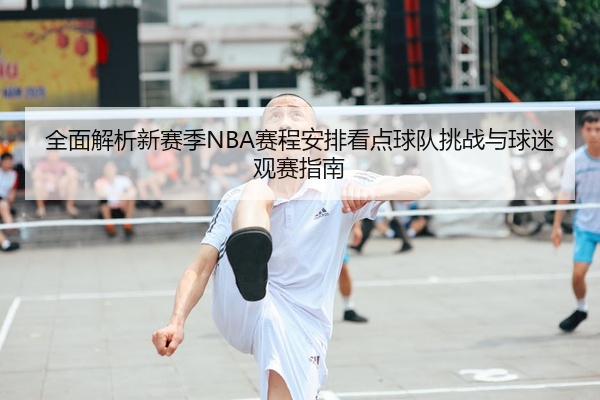 全面解析新赛季NBA赛程安排看点球队挑战与球迷观赛指南
