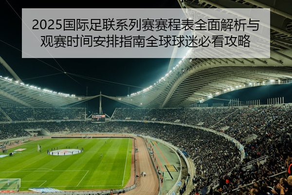 2025国际足联系列赛赛程表全面解析与观赛时间安排指南全球球迷必看攻略