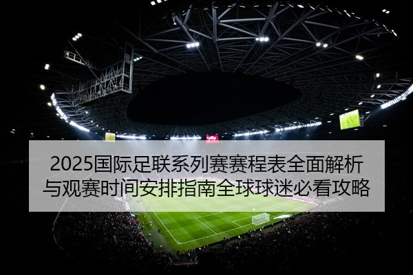 2025国际足联系列赛赛程表全面解析与观赛时间安排指南全球球迷必看攻略
