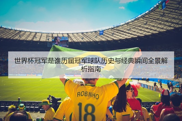 世界杯冠军是谁历届冠军球队历史与经典瞬间全景解析指南