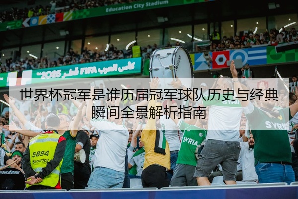 世界杯冠军是谁历届冠军球队历史与经典瞬间全景解析指南