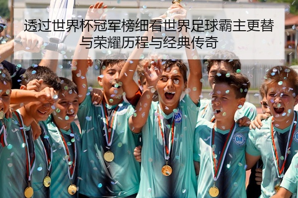 透过世界杯冠军榜细看世界足球霸主更替与荣耀历程与经典传奇