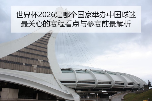 世界杯2026是哪个国家举办中国球迷最关心的赛程看点与参赛前景解析