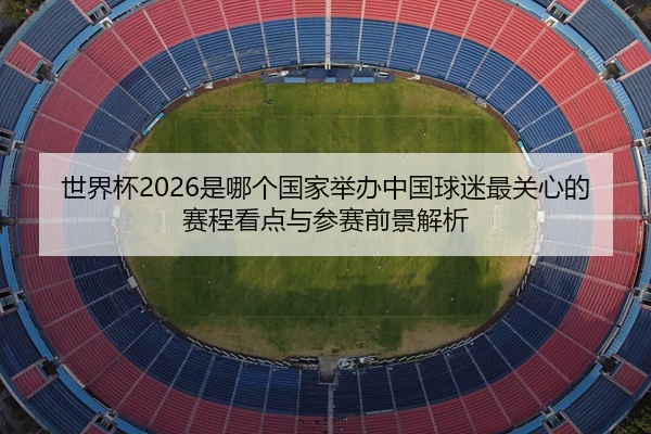 世界杯2026是哪个国家举办中国球迷最关心的赛程看点与参赛前景解析