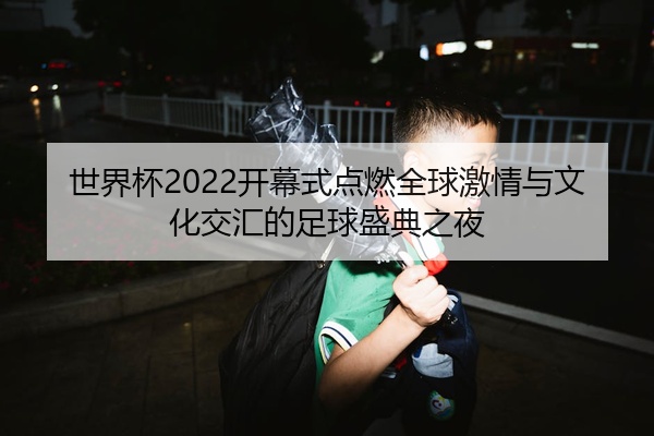 世界杯2022开幕式点燃全球激情与文化交汇的足球盛典之夜
