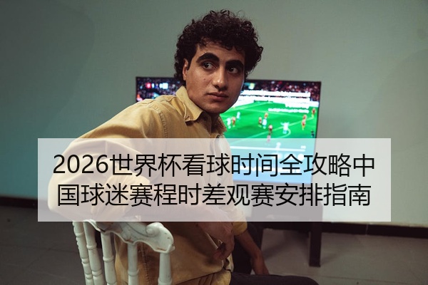 2026世界杯看球时间全攻略中国球迷赛程时差观赛安排指南