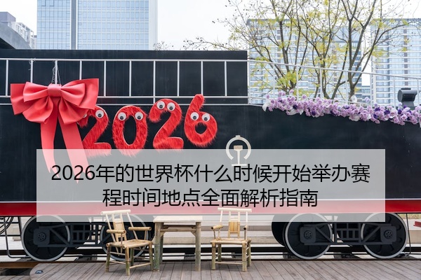 2026年的世界杯什么时候开始举办赛程时间地点全面解析指南