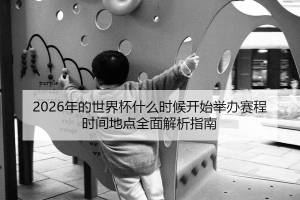 2026年的世界杯什么时候开始举办赛程时间地点全面解析指南