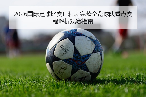 2026国际足球比赛日程表完整全览球队看点赛程解析观赛指南