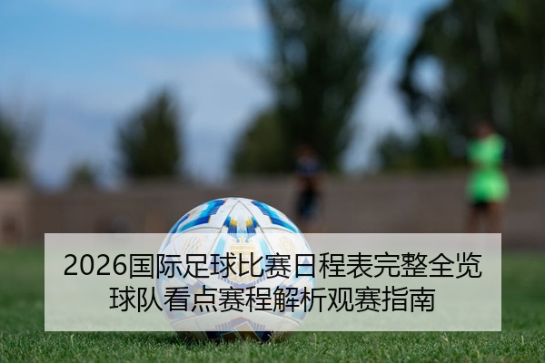 2026国际足球比赛日程表完整全览球队看点赛程解析观赛指南