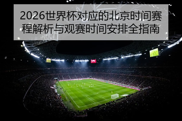 2026世界杯对应的北京时间赛程解析与观赛时间安排全指南